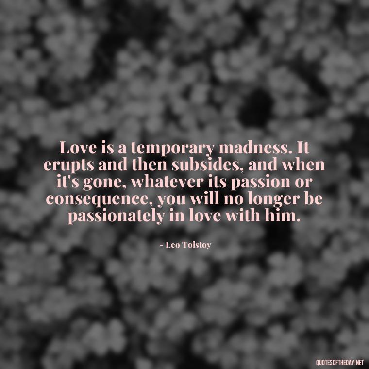 Love is a temporary madness. It erupts and then subsides, and when it's gone, whatever its passion or consequence, you will no longer be passionately in love with him. - Love Appreciation Quotes For Him