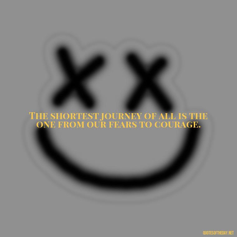 The shortest journey of all is the one from our fears to courage. - Short Journey Quotes