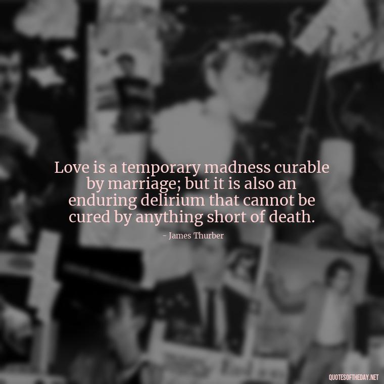 Love is a temporary madness curable by marriage; but it is also an enduring delirium that cannot be cured by anything short of death. - Love Unconditional Quotes