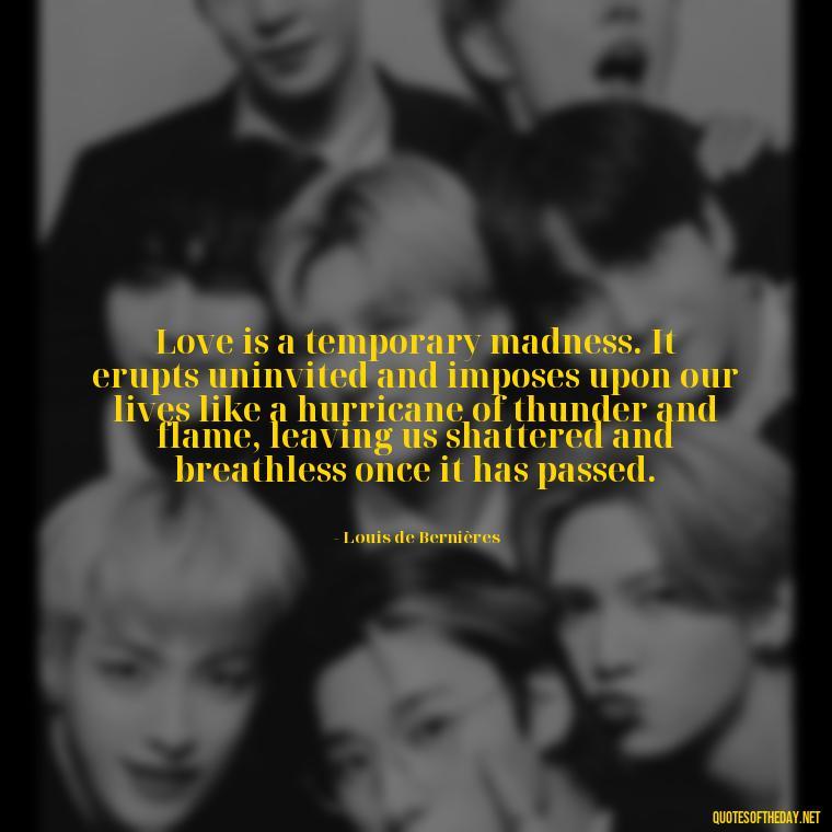 Love is a temporary madness. It erupts uninvited and imposes upon our lives like a hurricane of thunder and flame, leaving us shattered and breathless once it has passed. - Quotes About A Woman In Love With A Man