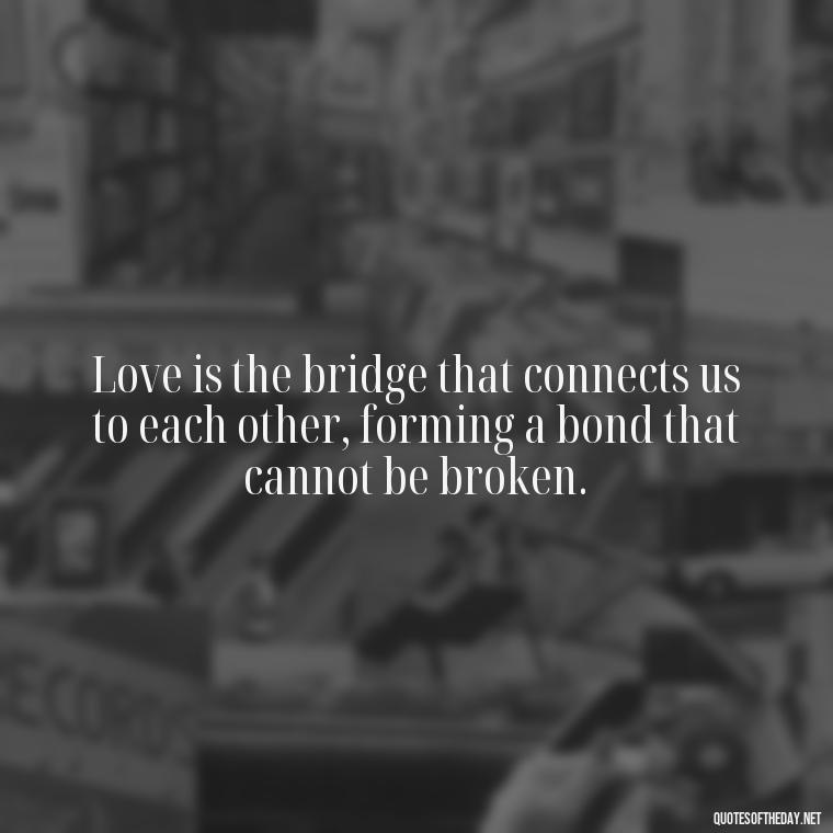 Love is the bridge that connects us to each other, forming a bond that cannot be broken. - Love Up Quotes