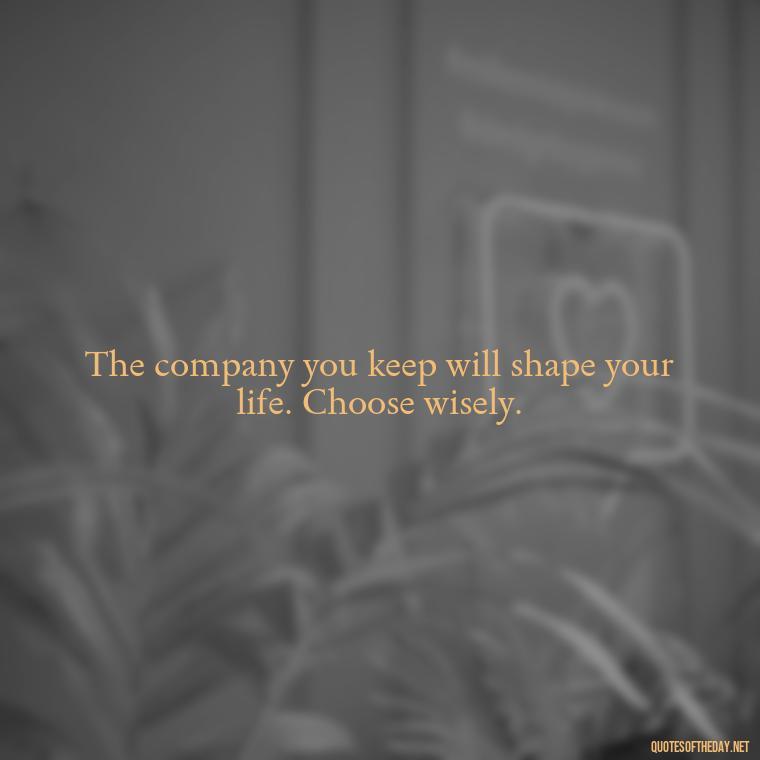 The company you keep will shape your life. Choose wisely. - Short Quotes For Fake Friends