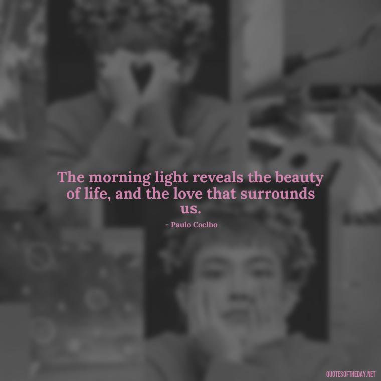 The morning light reveals the beauty of life, and the love that surrounds us. - Quotes About Mornings And Love