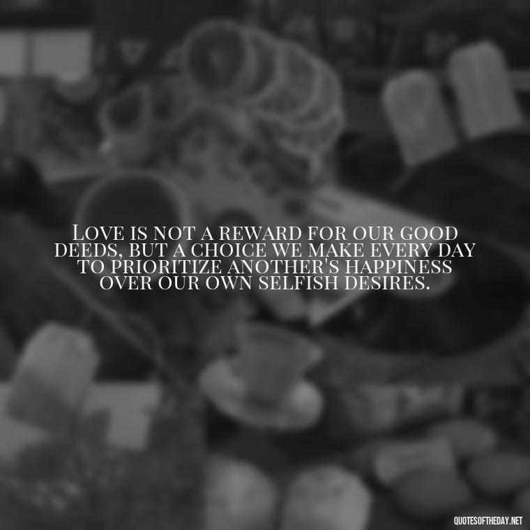 Love is not a reward for our good deeds, but a choice we make every day to prioritize another's happiness over our own selfish desires. - Love And Selfishness Quotes