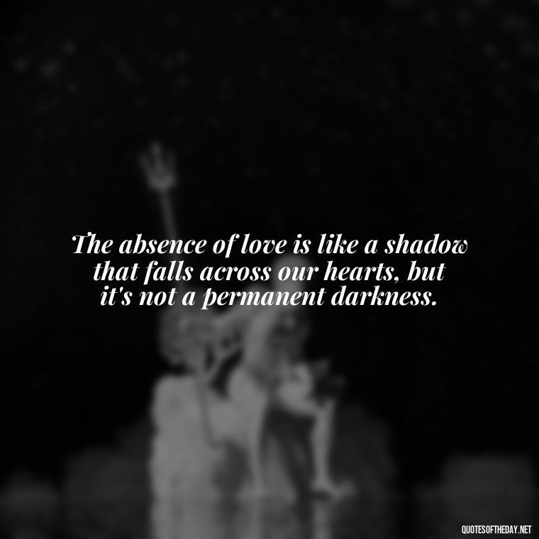 The absence of love is like a shadow that falls across our hearts, but it's not a permanent darkness. - After Losing A Loved One Quotes