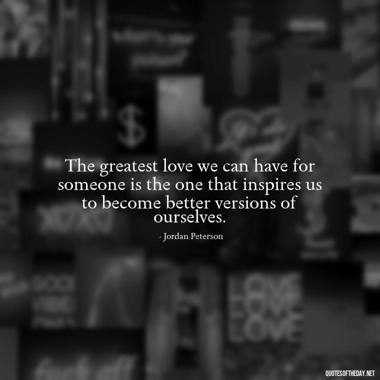 The greatest love we can have for someone is the one that inspires us to become better versions of ourselves. - Jordan Peterson Quotes On Love