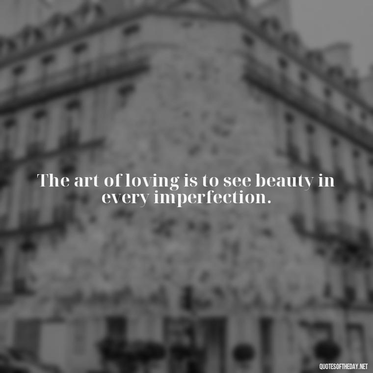 The art of loving is to see beauty in every imperfection. - Most Beautiful Quotes About Love