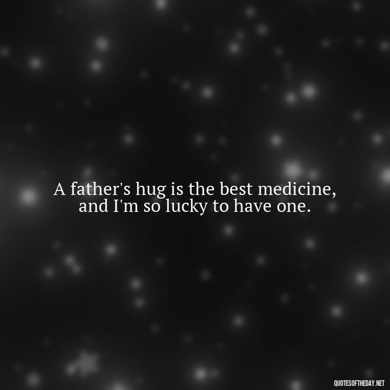 A father's hug is the best medicine, and I'm so lucky to have one. - I Love You Father Quotes