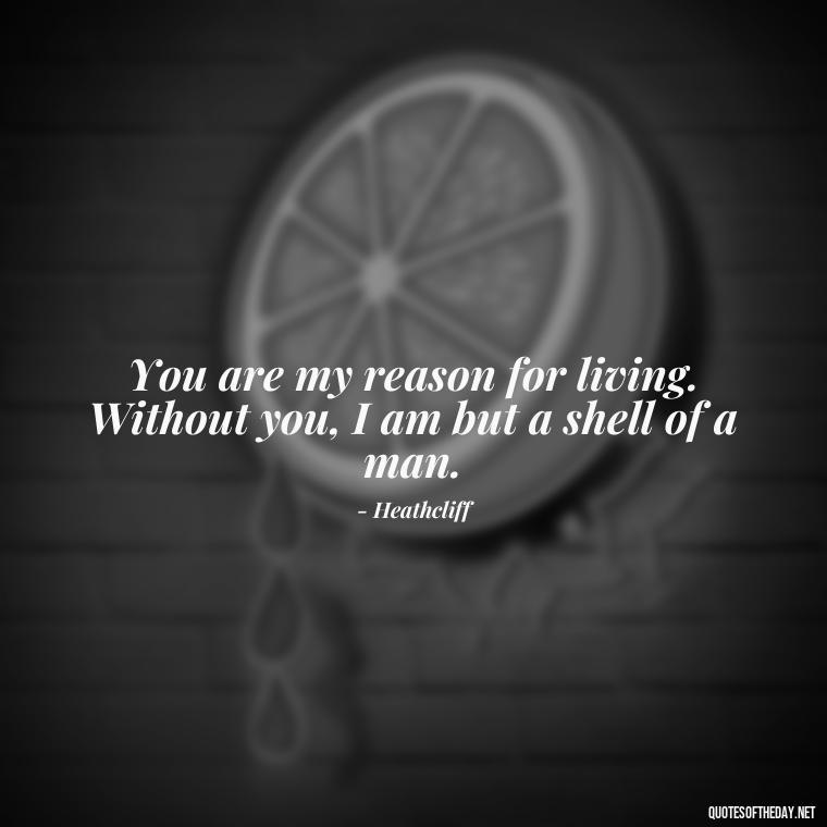 You are my reason for living. Without you, I am but a shell of a man. - Love Quotes From Wuthering Heights