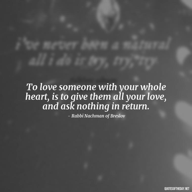 To love someone with your whole heart, is to give them all your love, and ask nothing in return. - Jewish Quotes On Love