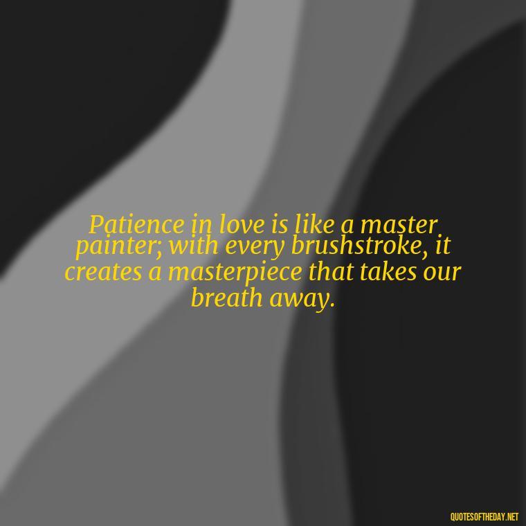 Patience in love is like a master painter; with every brushstroke, it creates a masterpiece that takes our breath away. - Patience Quotes About Love