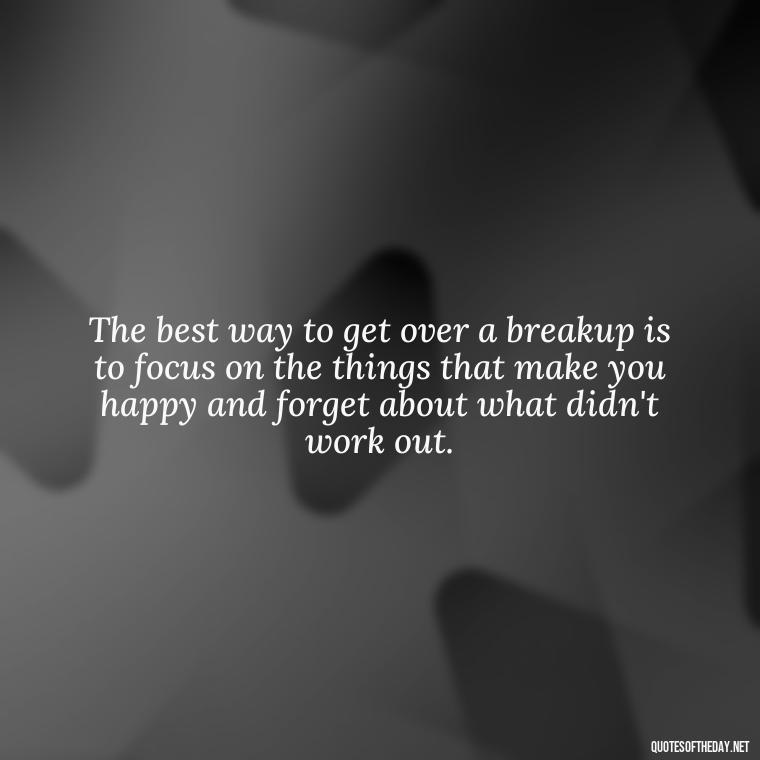 The best way to get over a breakup is to focus on the things that make you happy and forget about what didn't work out. - Love Quotes For Breakups