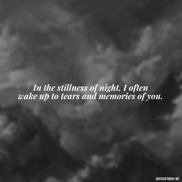 In the stillness of night, I often wake up to tears and memories of you. - Quotes Missing A Loved One Who Died