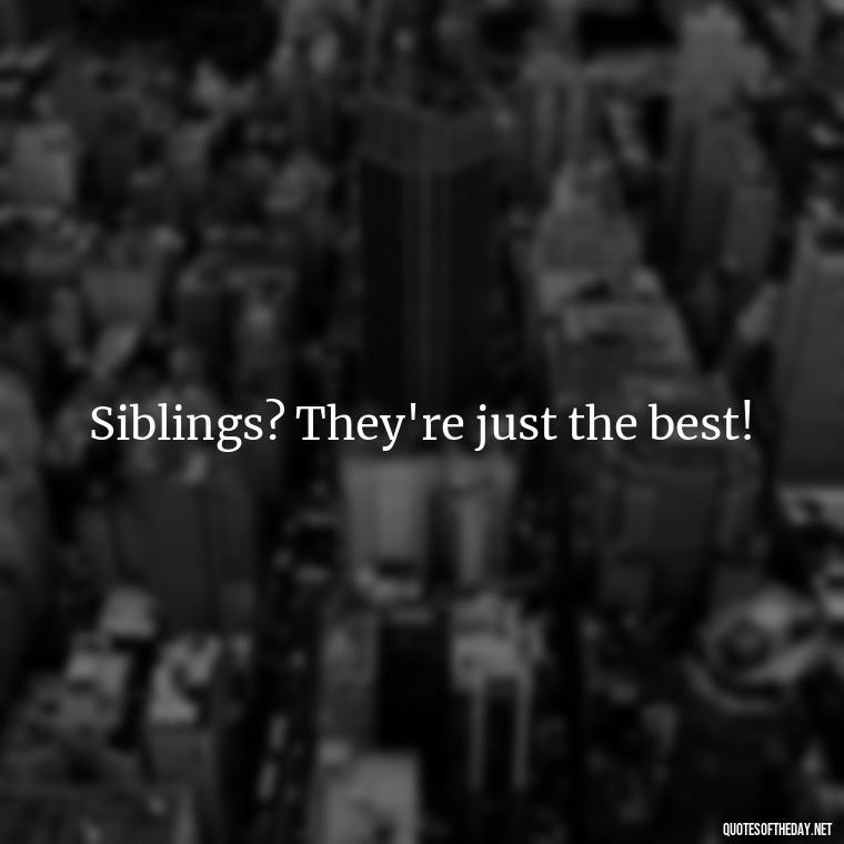 Siblings? They're just the best! - Quotes About Siblings Love