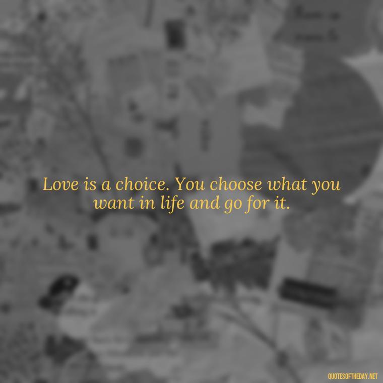 Love is a choice. You choose what you want in life and go for it. - Love Quotes One Sided