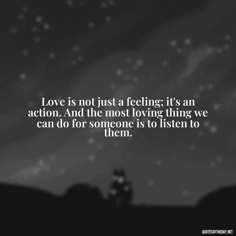 Love is not just a feeling; it's an action. And the most loving thing we can do for someone is to listen to them. - Quotes About The True Meaning Of Love