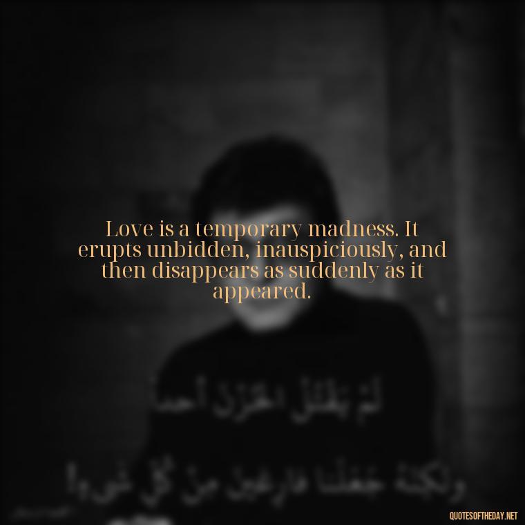 Love is a temporary madness. It erupts unbidden, inauspiciously, and then disappears as suddenly as it appeared. - Love Quotes For Her Shakespeare