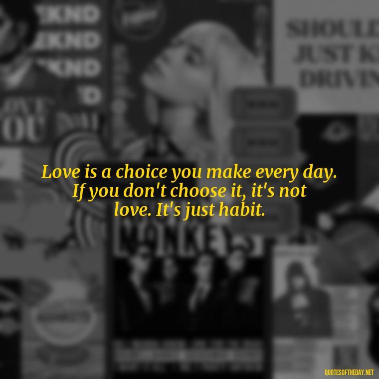 Love is a choice you make every day. If you don't choose it, it's not love. It's just habit. - Quotes About Love And Change