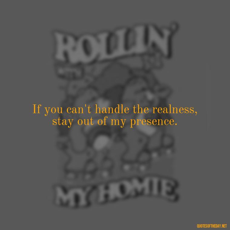 If you can't handle the realness, stay out of my presence. - Baddie Short Sassy Quotes