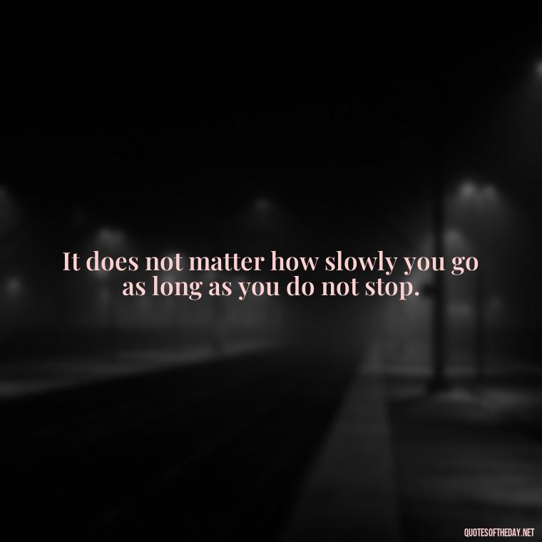 It does not matter how slowly you go as long as you do not stop. - Short Positive Work Quotes