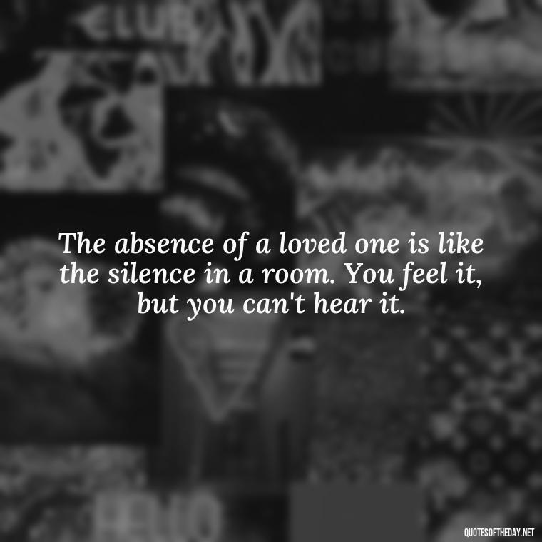 The absence of a loved one is like the silence in a room. You feel it, but you can't hear it. - Short Quotes Missing Someone