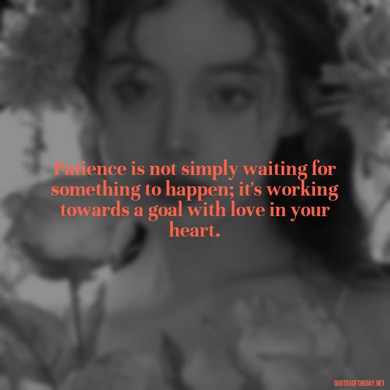 Patience is not simply waiting for something to happen; it's working towards a goal with love in your heart. - Patience Quotes About Love