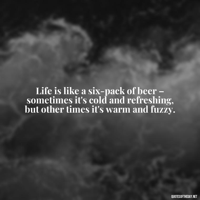 Life is like a six-pack of beer – sometimes it's cold and refreshing, but other times it's warm and fuzzy. - Quotes About Love And Beer