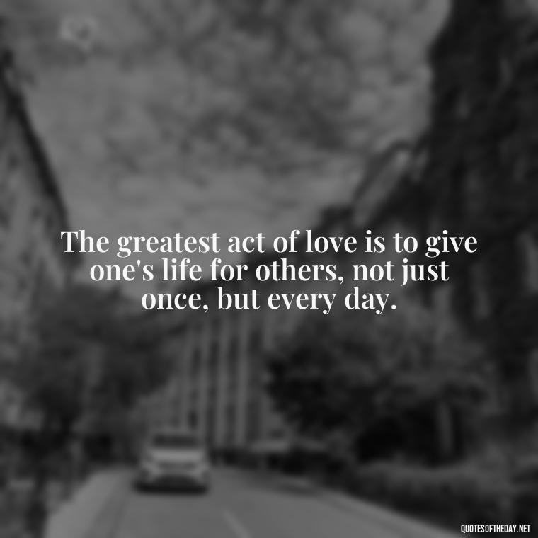 The greatest act of love is to give one's life for others, not just once, but every day. - Love Never Fails Bible Quote