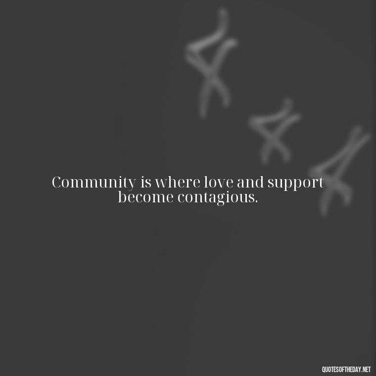 Community is where love and support become contagious. - Short Quotes About Community