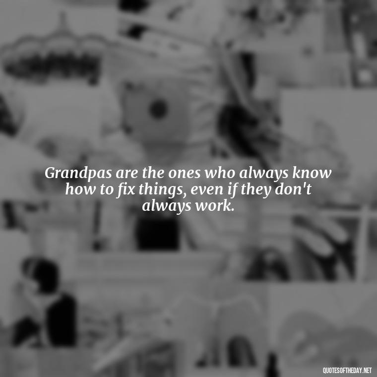 Grandpas are the ones who always know how to fix things, even if they don't always work. - I Love You Grandpa Quotes