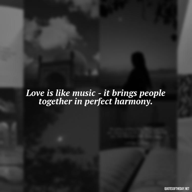 Love is like music - it brings people together in perfect harmony. - Kindness And Love Quotes