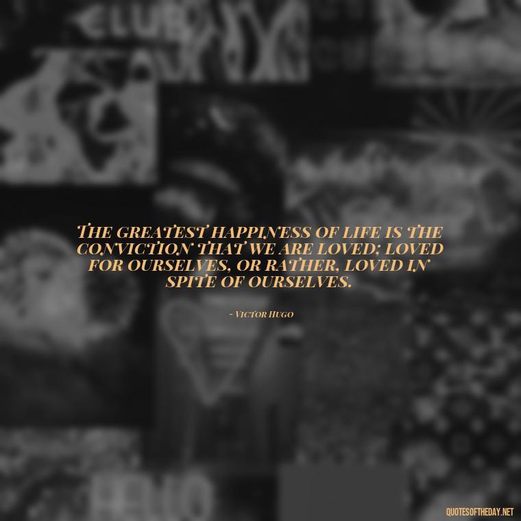 The greatest happiness of life is the conviction that we are loved; loved for ourselves, or rather, loved in spite of ourselves. - Love Your Loved Ones Quotes