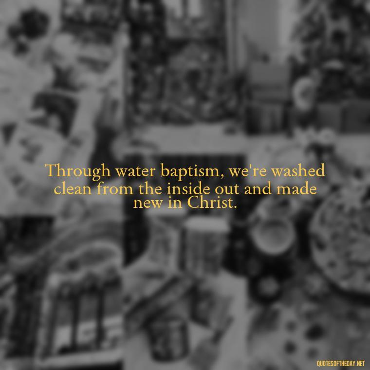 Through water baptism, we're washed clean from the inside out and made new in Christ. - Baptism Quotes Short