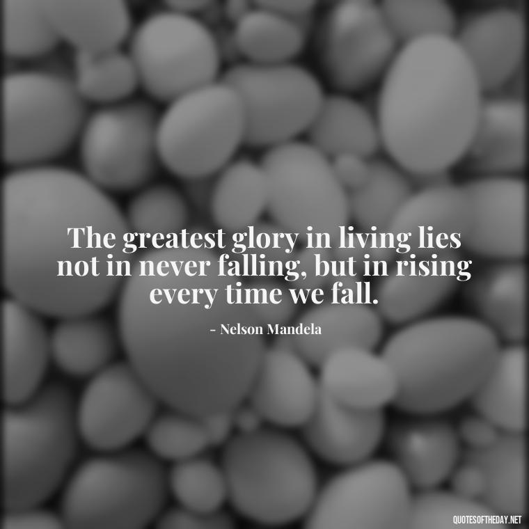 The greatest glory in living lies not in never falling, but in rising every time we fall. - Short Quotes For A Graduate