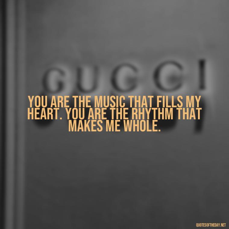 You are the music that fills my heart. You are the rhythm that makes me whole. - Love Quotes For Him Long