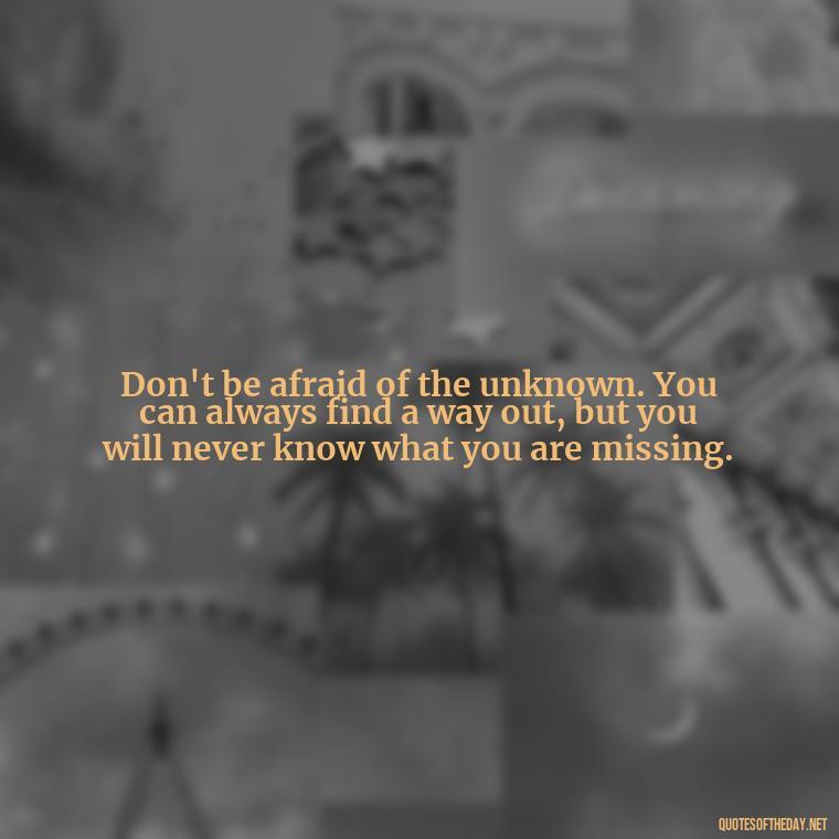 Don't be afraid of the unknown. You can always find a way out, but you will never know what you are missing. - Perseverance Short Quotes