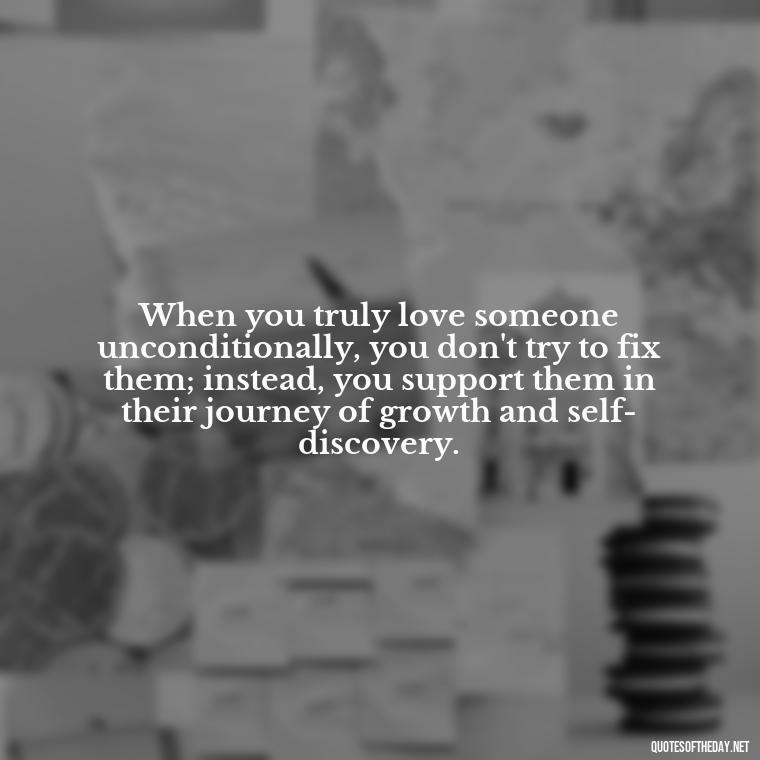 When you truly love someone unconditionally, you don't try to fix them; instead, you support them in their journey of growth and self-discovery. - Love Him Unconditionally Quotes