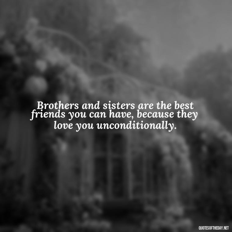 Brothers and sisters are the best friends you can have, because they love you unconditionally. - I Love My Siblings Quotes