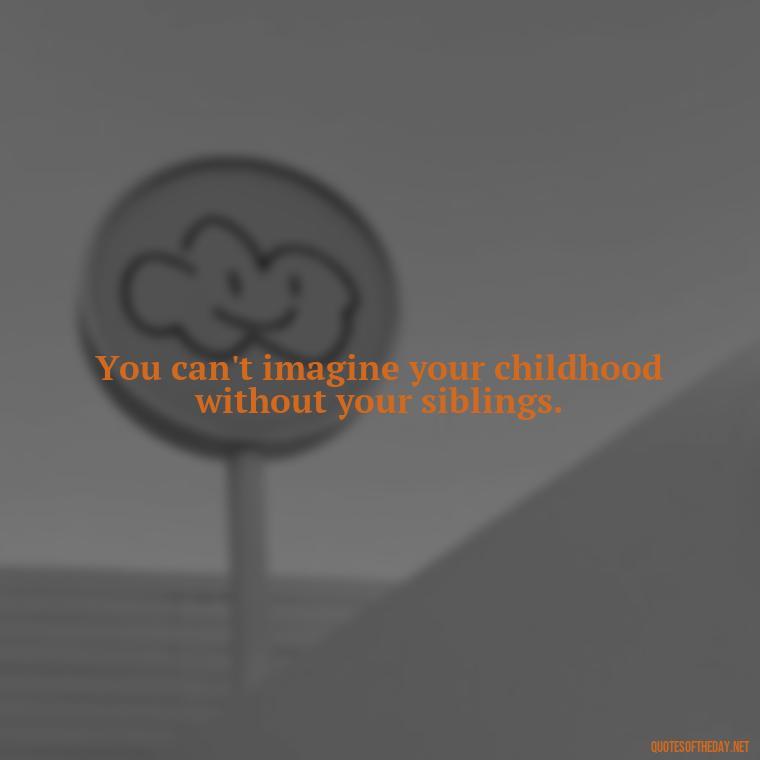 You can't imagine your childhood without your siblings. - Quotes About Sibling Love