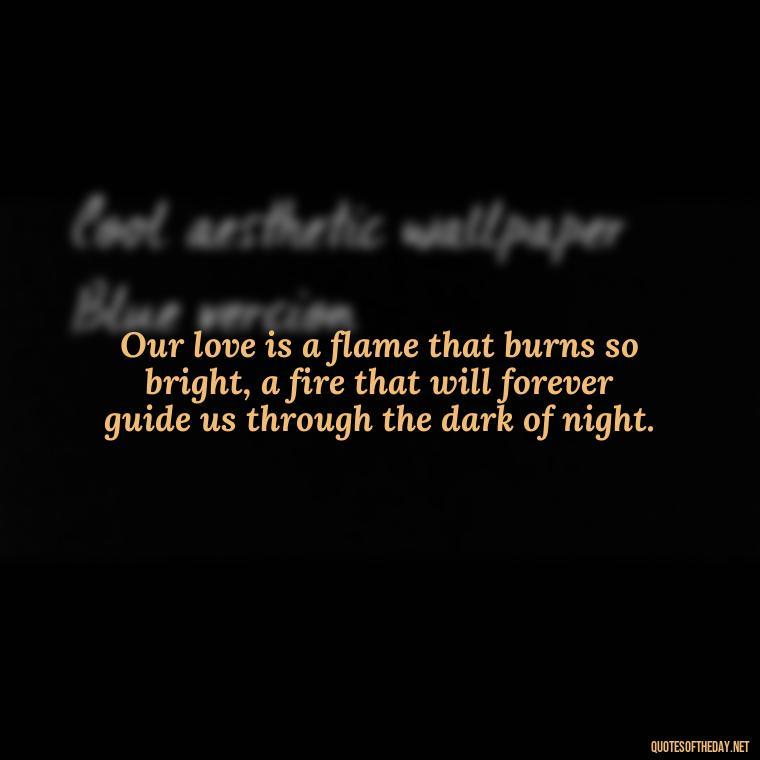 Our love is a flame that burns so bright, a fire that will forever guide us through the dark of night. - I Love Him So Much Quotes