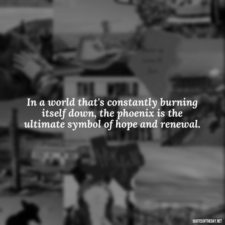 In a world that's constantly burning itself down, the phoenix is the ultimate symbol of hope and renewal. - Phoenix Quotes Short