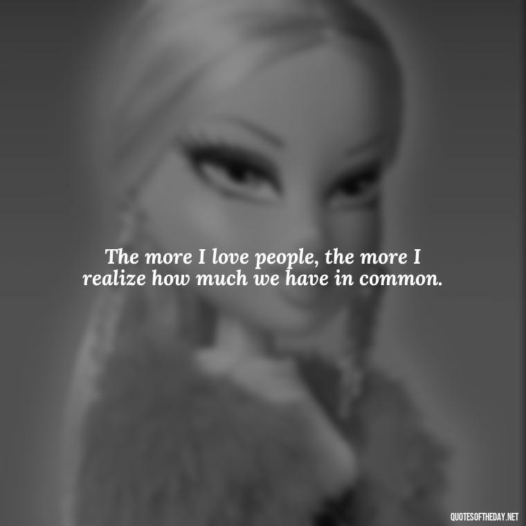 The more I love people, the more I realize how much we have in common. - I Love People Quotes