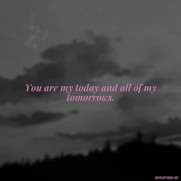 You are my today and all of my tomorrows. - Love Quotes For The Man You Love