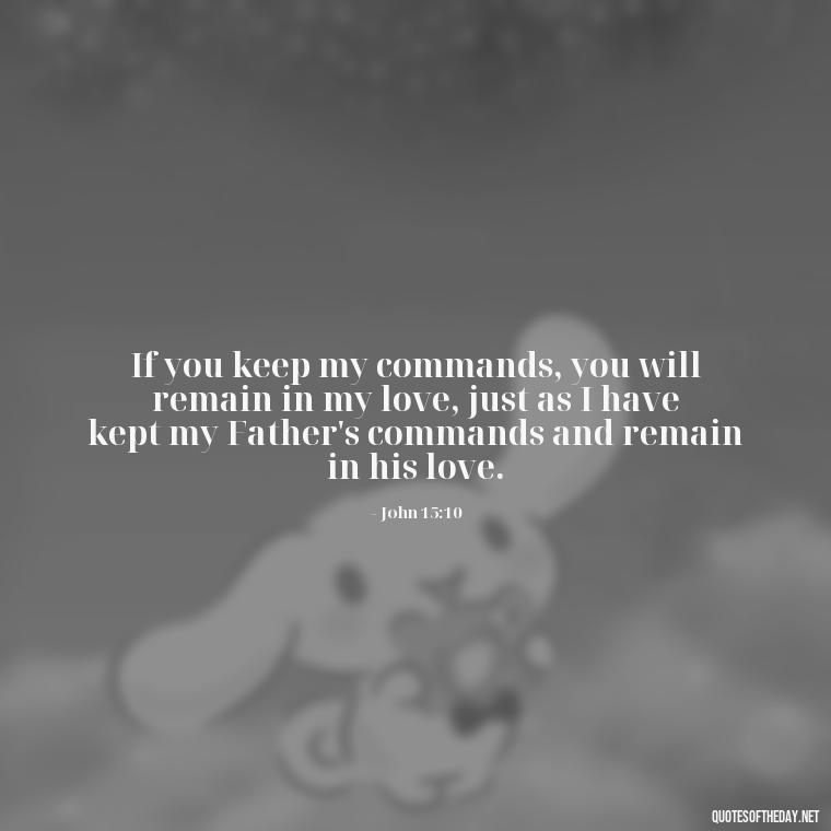 If you keep my commands, you will remain in my love, just as I have kept my Father's commands and remain in his love. - Quotes About Love In The Bible