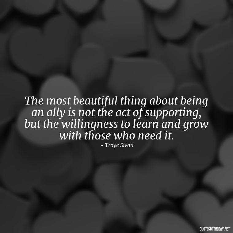 The most beautiful thing about being an ally is not the act of supporting, but the willingness to learn and grow with those who need it. - Lgbt Quotes Short