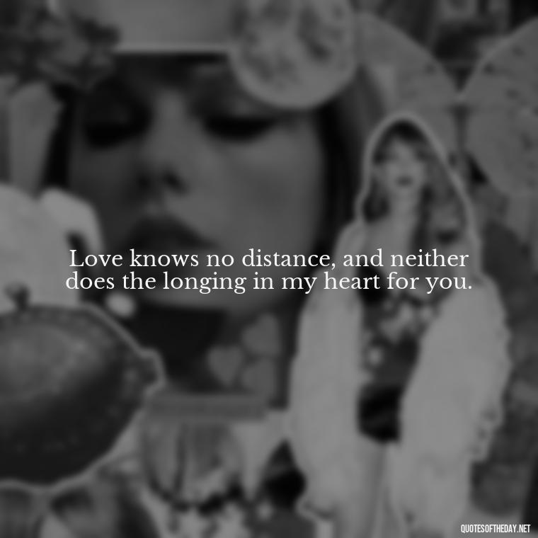 Love knows no distance, and neither does the longing in my heart for you. - Love Quotes I Miss U