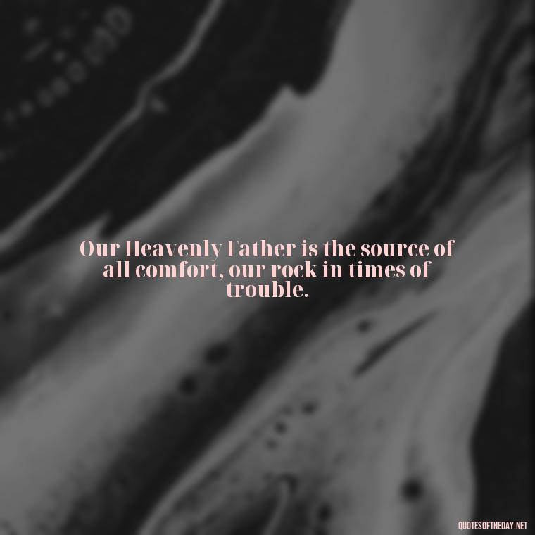 Our Heavenly Father is the source of all comfort, our rock in times of trouble. - Short Heavenly Fathers Day Quotes