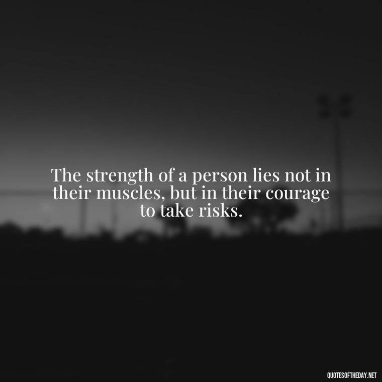 The strength of a person lies not in their muscles, but in their courage to take risks. - Being Strong Quotes Short