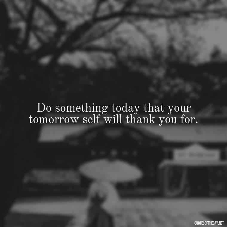 Do something today that your tomorrow self will thank you for. - Short Motivational Work Quotes