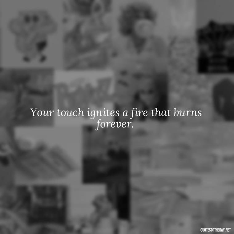 Your touch ignites a fire that burns forever. - Love Quotes For Her Pinterest